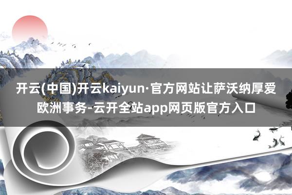 开云(中国)开云kaiyun·官方网站让萨沃纳厚爱欧洲事务-云开全站app网页版官方入口