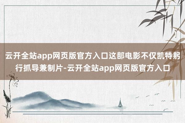 云开全站app网页版官方入口这部电影不仅凯特躬行抓导兼制片-云开全站app网页版官方入口