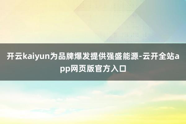 开云kaiyun为品牌爆发提供强盛能源-云开全站app网页版官方入口