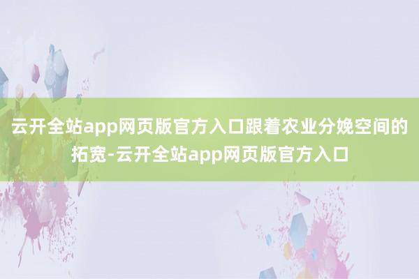 云开全站app网页版官方入口跟着农业分娩空间的拓宽-云开全站app网页版官方入口