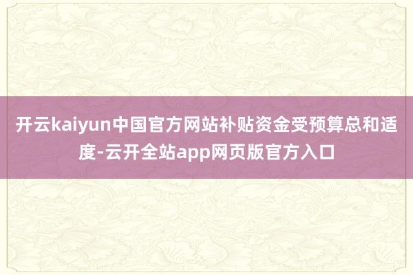 开云kaiyun中国官方网站补贴资金受预算总和适度-云开全站app网页版官方入口