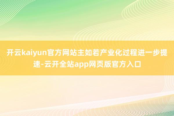 开云kaiyun官方网站主如若产业化过程进一步提速-云开全站app网页版官方入口
