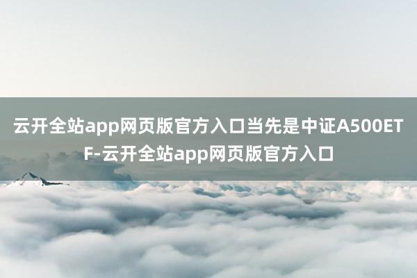 云开全站app网页版官方入口当先是中证A500ETF-云开全站app网页版官方入口