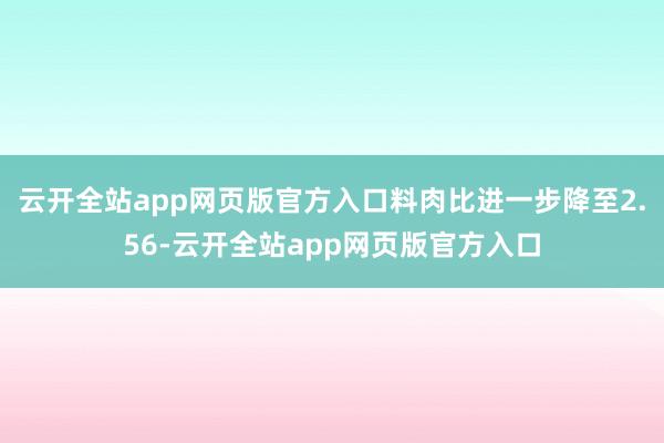 云开全站app网页版官方入口料肉比进一步降至2.56-云开全站app网页版官方入口