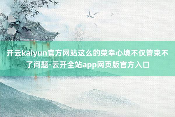 开云kaiyun官方网站这么的荣幸心境不仅管束不了问题-云开全站app网页版官方入口