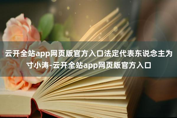 云开全站app网页版官方入口法定代表东说念主为寸小涛-云开全站app网页版官方入口