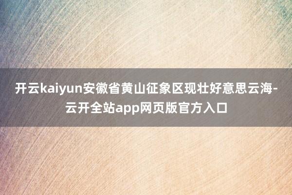 开云kaiyun安徽省黄山征象区现壮好意思云海-云开全站app网页版官方入口