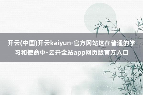 开云(中国)开云kaiyun·官方网站这在普通的学习和使命中-云开全站app网页版官方入口