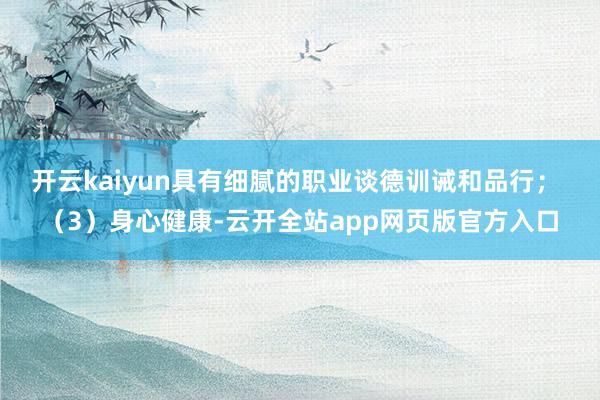 开云kaiyun具有细腻的职业谈德训诫和品行； （3）身心健康-云开全站app网页版官方入口
