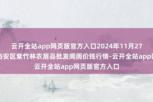 云开全站app网页版官方入口2024年11月27日安徽六安市裕安区紫竹林农居品批发阛阓价钱行情-云开全站app网页版官方入口