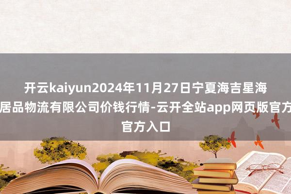 开云kaiyun2024年11月27日宁夏海吉星海外农居品物流有限公司价钱行情-云开全站app网页版官方入口