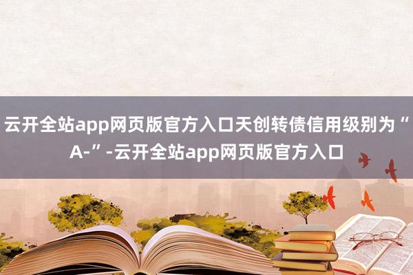 云开全站app网页版官方入口天创转债信用级别为“A-”-云开全站app网页版官方入口