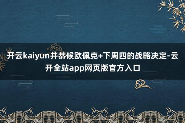 开云kaiyun并恭候欧佩克+下周四的战略决定-云开全站app网页版官方入口