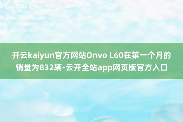 开云kaiyun官方网站Onvo L60在第一个月的销量为832辆-云开全站app网页版官方入口