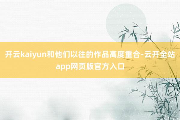 开云kaiyun和他们以往的作品高度重合-云开全站app网页版官方入口