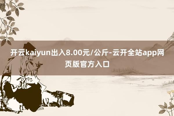 开云kaiyun出入8.00元/公斤-云开全站app网页版官方入口