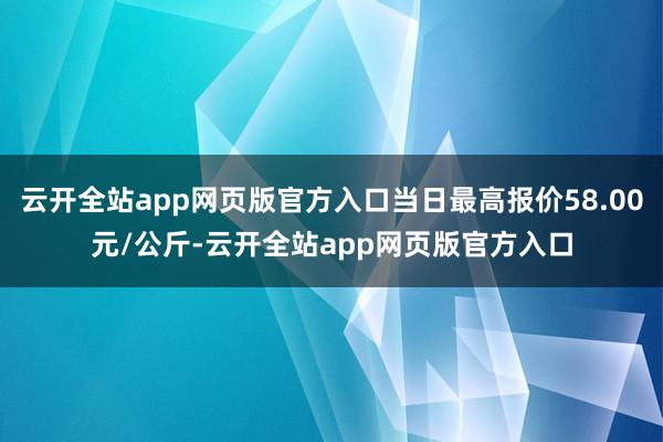 云开全站app网页版官方入口当日最高报价58.00元/公斤-云开全站app网页版官方入口