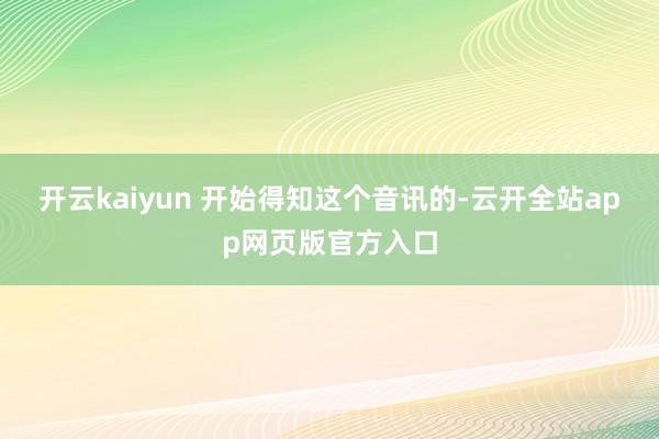 开云kaiyun 开始得知这个音讯的-云开全站app网页版官方入口