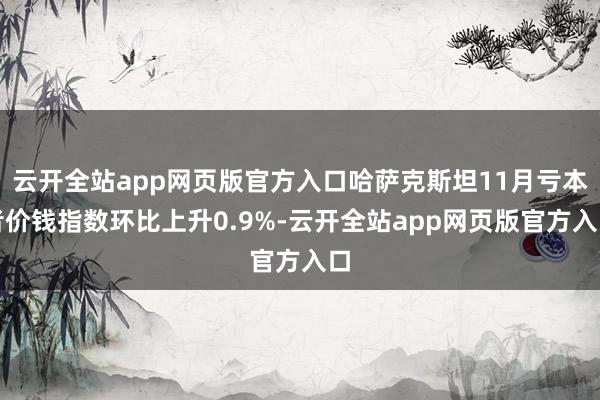 云开全站app网页版官方入口哈萨克斯坦11月亏本者价钱指数环比上升0.9%-云开全站app网页版官方入口