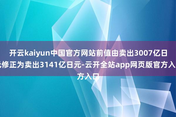 开云kaiyun中国官方网站前值由卖出3007亿日元修正为卖出3141亿日元-云开全站app网页版官方入口
