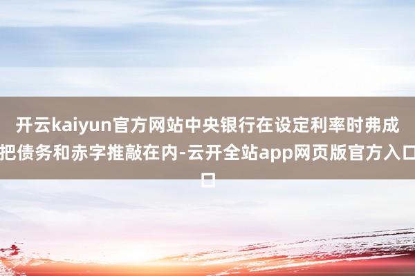 开云kaiyun官方网站中央银行在设定利率时弗成把债务和赤字推敲在内-云开全站app网页版官方入口