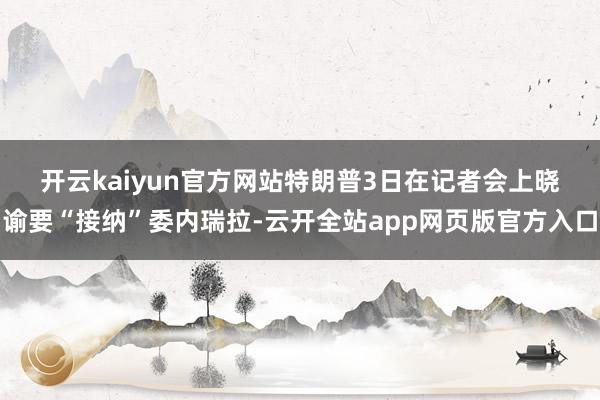 开云kaiyun官方网站　　特朗普3日在记者会上晓谕要“接纳”委内瑞拉-云开全站app网页版官方入口