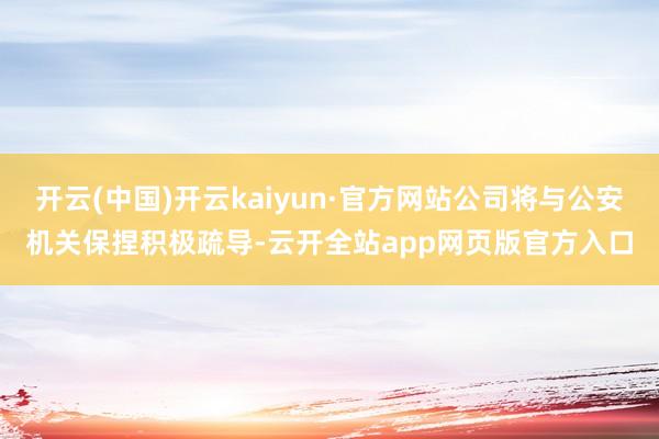 开云(中国)开云kaiyun·官方网站公司将与公安机关保捏积极疏导-云开全站app网页版官方入口