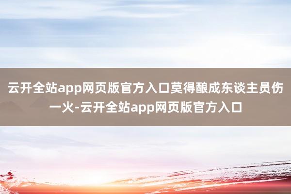 云开全站app网页版官方入口莫得酿成东谈主员伤一火-云开全站app网页版官方入口