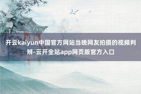 开云kaiyun中国官方网站当晚网友拍摄的视频判辨-云开全站app网页版官方入口