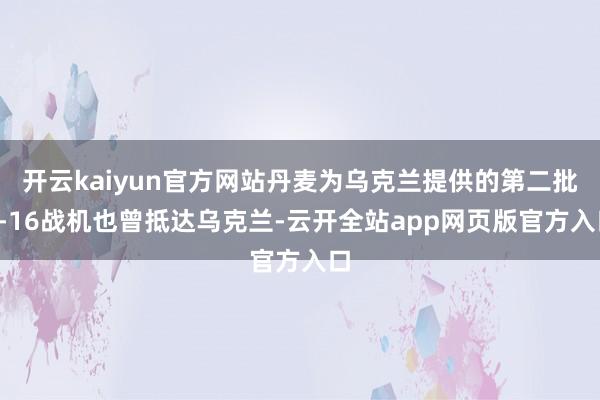 开云kaiyun官方网站丹麦为乌克兰提供的第二批F-16战机也曾抵达乌克兰-云开全站app网页版官方入口