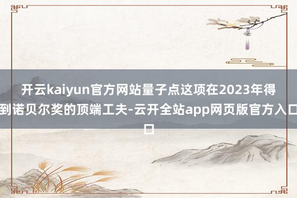 开云kaiyun官方网站量子点这项在2023年得到诺贝尔奖的顶端工夫-云开全站app网页版官方入口