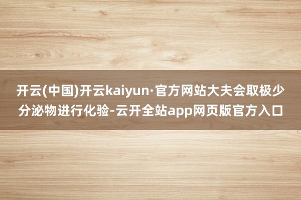 开云(中国)开云kaiyun·官方网站大夫会取极少分泌物进行化验-云开全站app网页版官方入口