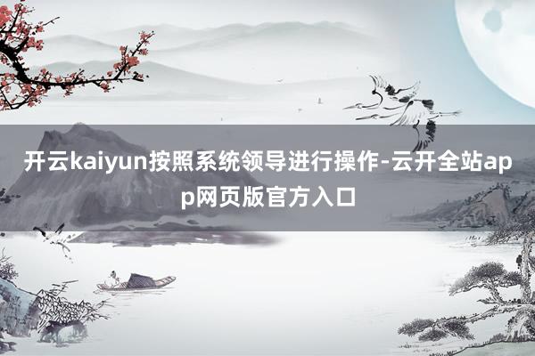 开云kaiyun按照系统领导进行操作-云开全站app网页版官方入口