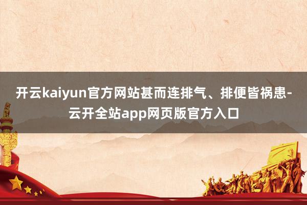 开云kaiyun官方网站甚而连排气、排便皆祸患-云开全站app网页版官方入口