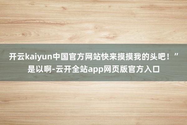 开云kaiyun中国官方网站快来摸摸我的头吧！”是以啊-云开全站app网页版官方入口