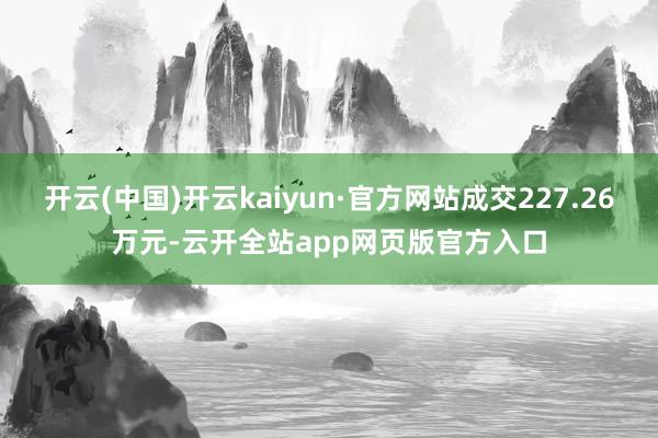 开云(中国)开云kaiyun·官方网站成交227.26万元-云开全站app网页版官方入口