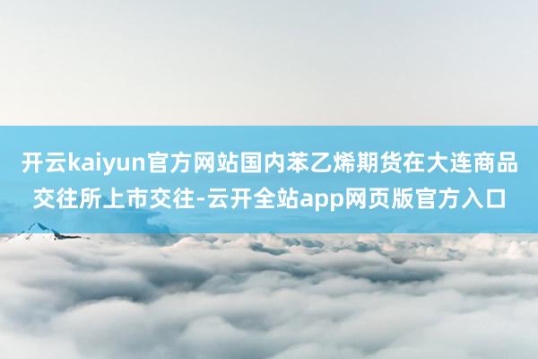 开云kaiyun官方网站国内苯乙烯期货在大连商品交往所上市交往-云开全站app网页版官方入口