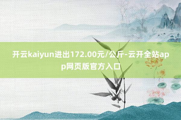 开云kaiyun进出172.00元/公斤-云开全站app网页版官方入口
