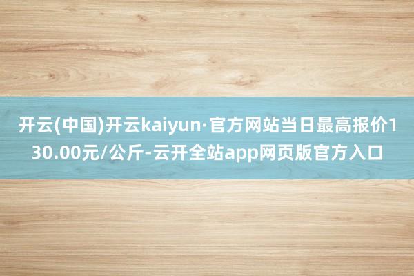 开云(中国)开云kaiyun·官方网站当日最高报价130.00元/公斤-云开全站app网页版官方入口
