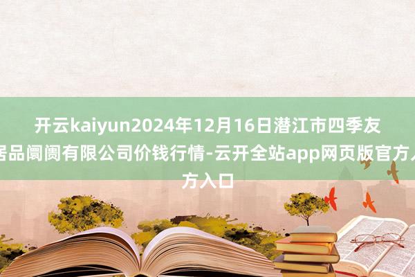开云kaiyun2024年12月16日潜江市四季友农居品阛阓有限公司价钱行情-云开全站app网页版官方入口