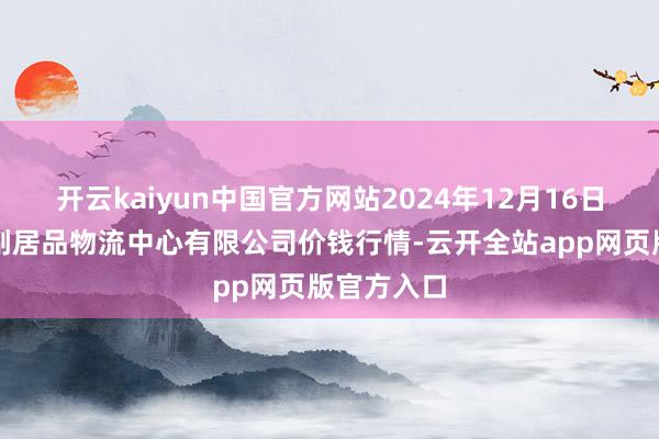 开云kaiyun中国官方网站2024年12月16日滕州市农副居品物流中心有限公司价钱行情-云开全站app网页版官方入口