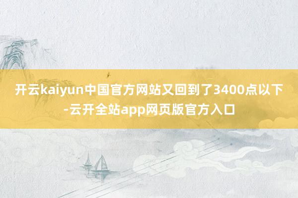 开云kaiyun中国官方网站又回到了3400点以下-云开全站app网页版官方入口