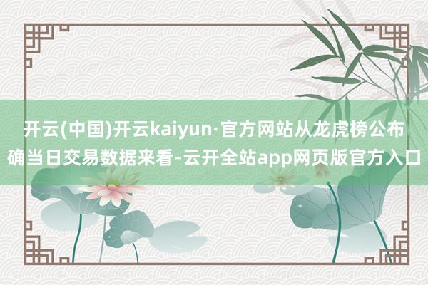 开云(中国)开云kaiyun·官方网站从龙虎榜公布确当日交易数据来看-云开全站app网页版官方入口