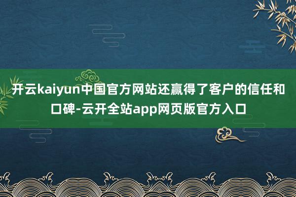 开云kaiyun中国官方网站还赢得了客户的信任和口碑-云开全站app网页版官方入口