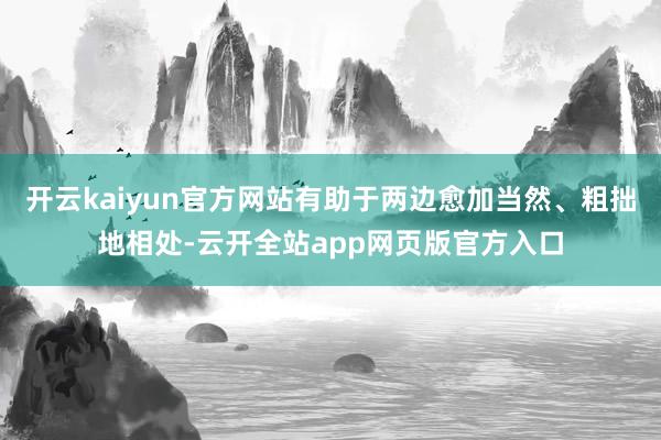 开云kaiyun官方网站有助于两边愈加当然、粗拙地相处-云开全站app网页版官方入口