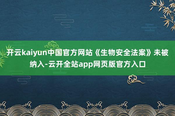 开云kaiyun中国官方网站《生物安全法案》未被纳入-云开全站app网页版官方入口