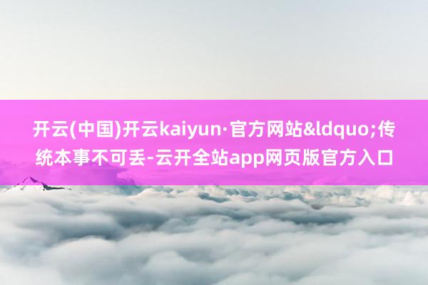 开云(中国)开云kaiyun·官方网站&ldquo;传统本事不可丢-云开全站app网页版官方入口