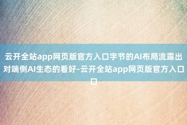 云开全站app网页版官方入口字节的AI布局流露出对端侧AI生态的看好-云开全站app网页版官方入口