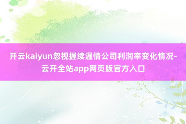 开云kaiyun忽视握续温情公司利润率变化情况-云开全站app网页版官方入口