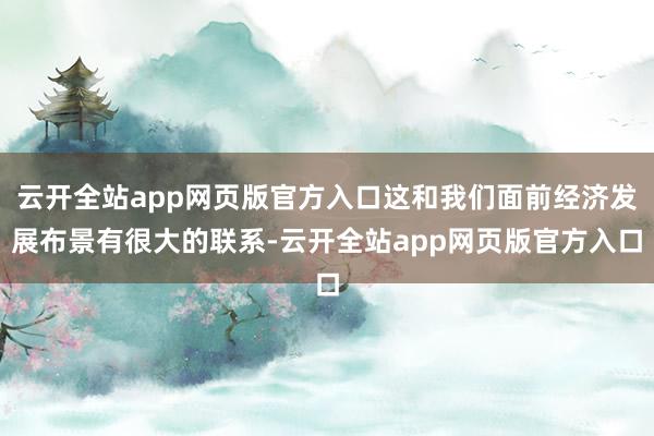 云开全站app网页版官方入口这和我们面前经济发展布景有很大的联系-云开全站app网页版官方入口